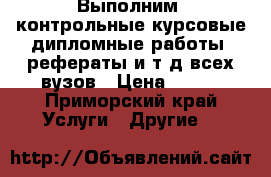 Выполним: контрольные,курсовые,дипломные работы, рефераты и т,д,всех вузов › Цена ­ 400 - Приморский край Услуги » Другие   